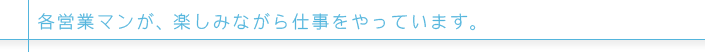 各営業マンが、楽しみながら仕事をやっています。