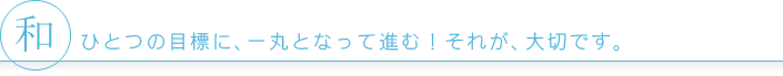 ひとつの目標に、一丸となって進む！それが、大切です。